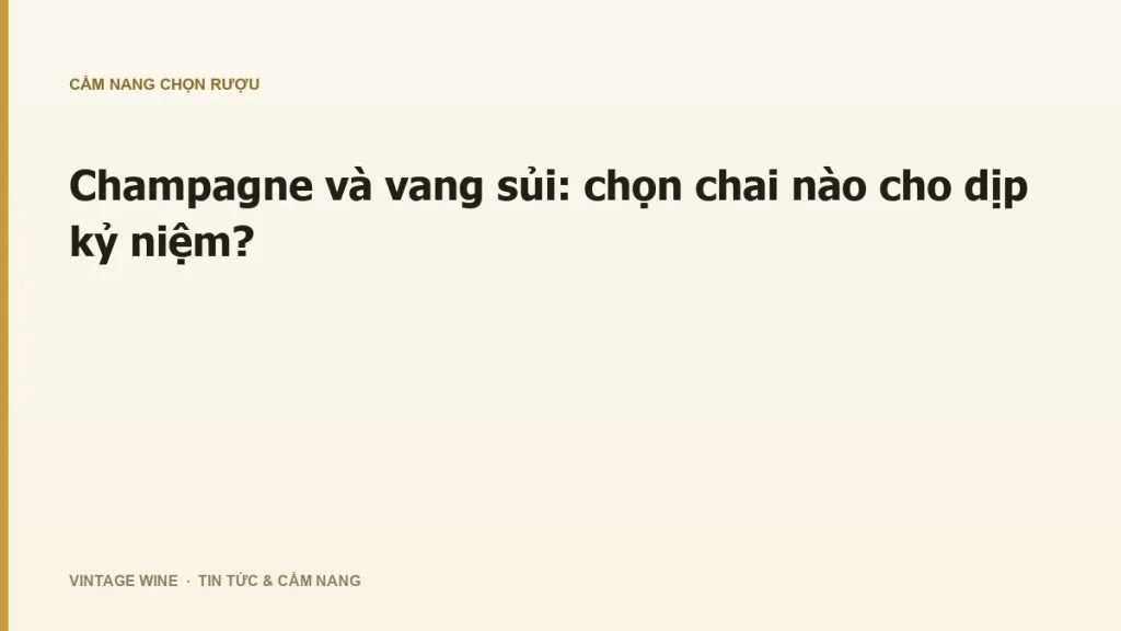 Champagne và vang sủi: chọn chai nào cho dịp kỷ niệm?